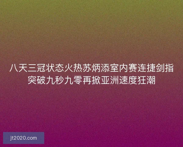 八天三冠状态火热苏炳添室内赛连捷剑指突破九秒九零再掀亚洲速度狂潮