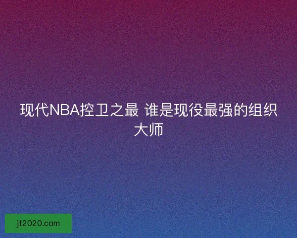 现代NBA控卫之最 谁是现役最强的组织大师