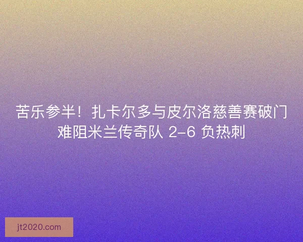 苦乐参半！扎卡尔多与皮尔洛慈善赛破门难阻米兰传奇队 2-6 负热刺