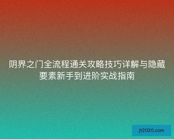 阴界之门全流程通关攻略技巧详解与隐藏要素新手到进阶实战指南