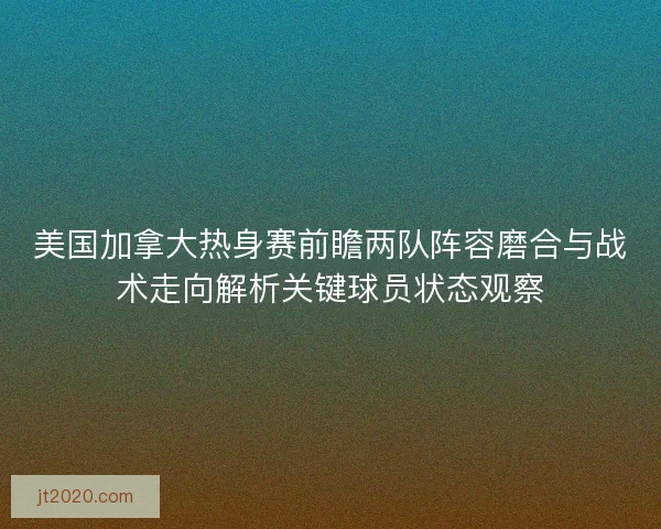 美国加拿大热身赛前瞻两队阵容磨合与战术走向解析关键球员状态观察