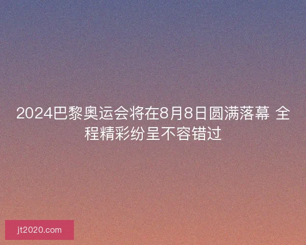 2024巴黎奥运会将在8月8日圆满落幕 全程精彩纷呈不容错过