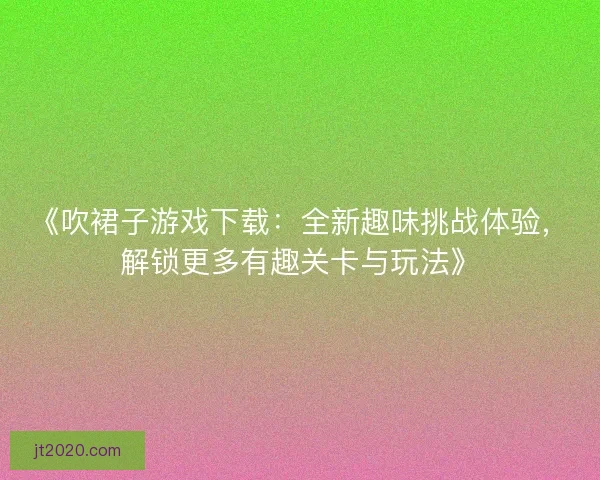 《吹裙子游戏下载：全新趣味挑战体验，解锁更多有趣关卡与玩法》