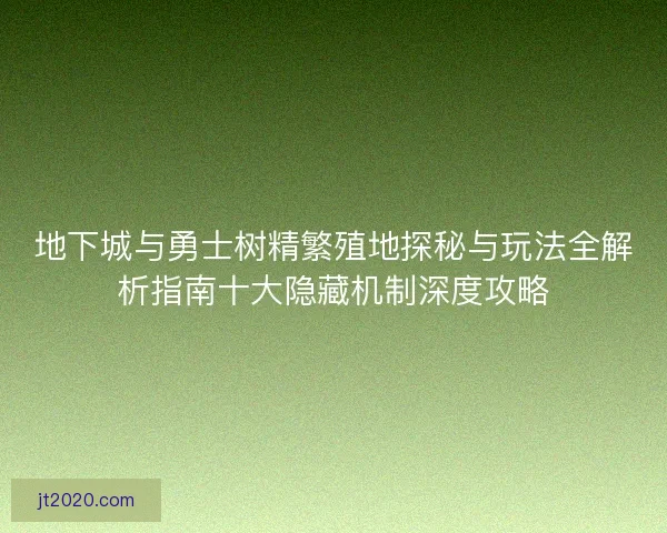 地下城与勇士树精繁殖地探秘与玩法全解析指南十大隐藏机制深度攻略
