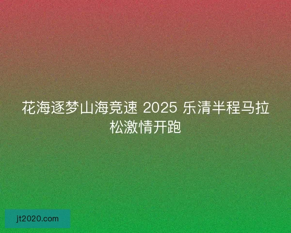 花海逐梦山海竞速 2025 乐清半程马拉松激情开跑