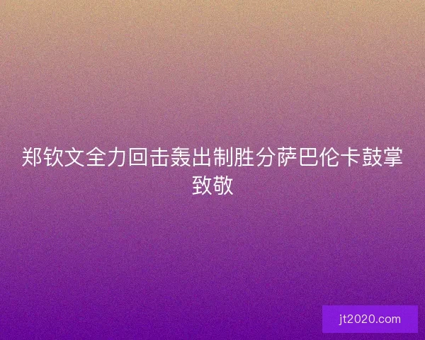 郑钦文全力回击轰出制胜分萨巴伦卡鼓掌致敬