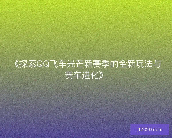《探索QQ飞车光芒新赛季的全新玩法与赛车进化》