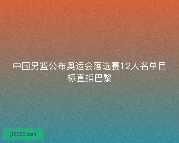中国男篮公布奥运会落选赛12人名单目标直指巴黎