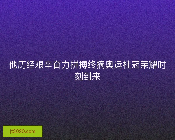 他历经艰辛奋力拼搏终摘奥运桂冠荣耀时刻到来
