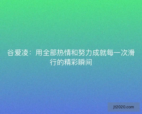 谷爱凌：用全部热情和努力成就每一次滑行的精彩瞬间