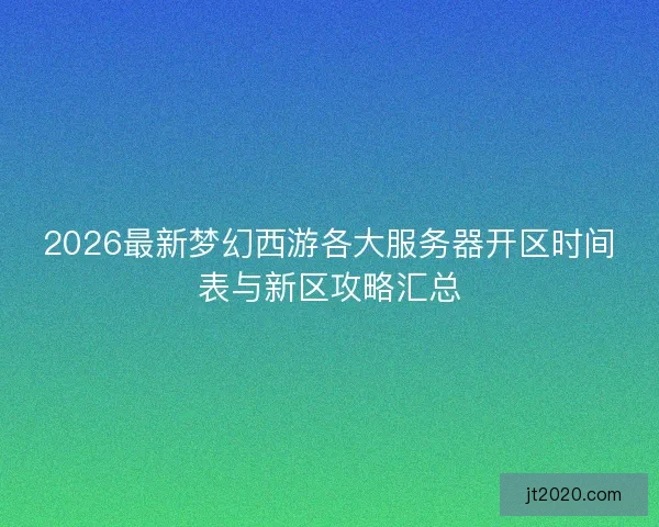 2026最新梦幻西游各大服务器开区时间表与新区攻略汇总