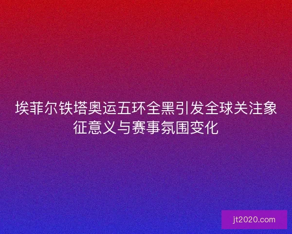 埃菲尔铁塔奥运五环全黑引发全球关注象征意义与赛事氛围变化