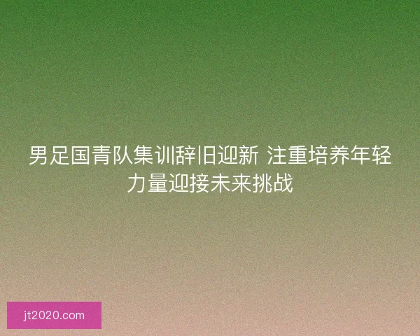 男足国青队集训辞旧迎新 注重培养年轻力量迎接未来挑战