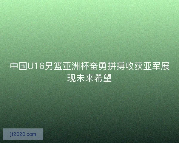 中国U16男篮亚洲杯奋勇拼搏收获亚军展现未来希望 中国U16男篮亚洲杯奋勇拼搏收获亚军展现未来希望
