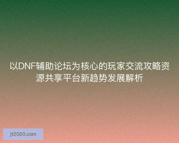 以DNF辅助论坛为核心的玩家交流攻略资源共享平台新趋势发展解析