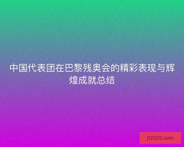 中国代表团在巴黎残奥会的精彩表现与辉煌成就总结