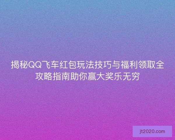 揭秘QQ飞车红包玩法技巧与福利领取全攻略指南助你赢大奖乐无穷