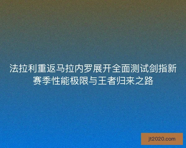 法拉利重返马拉内罗展开全面测试剑指新赛季性能极限与王者归来之路