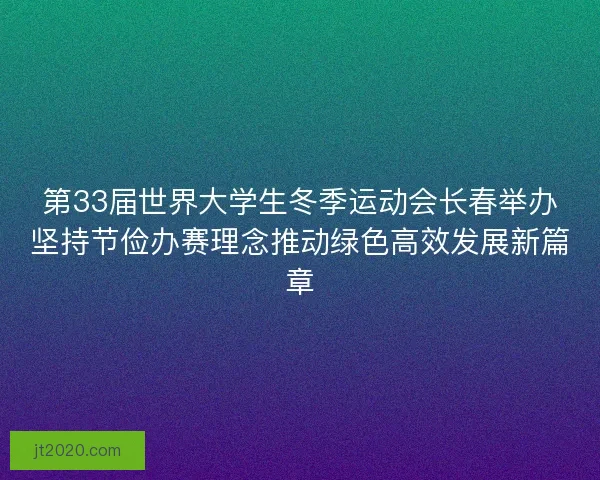 第33届世界大学生冬季运动会长春举办坚持节俭办赛理念推动绿色高效发展新篇章