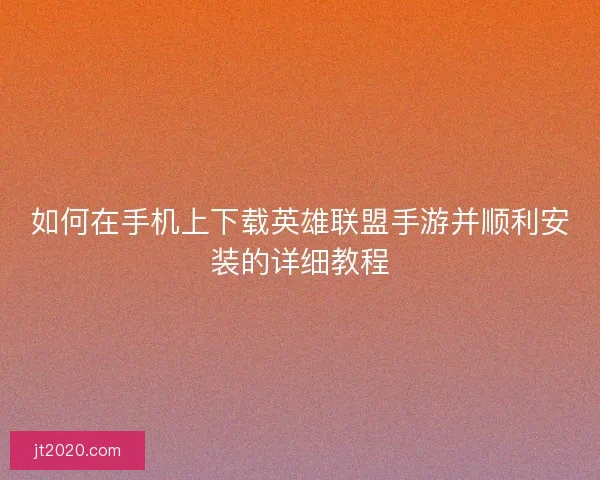 如何在手机上下载英雄联盟手游并顺利安装的详细教程