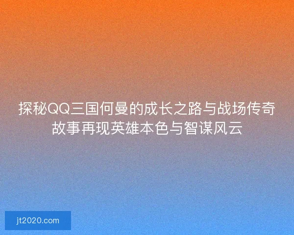 探秘QQ三国何曼的成长之路与战场传奇故事再现英雄本色与智谋风云