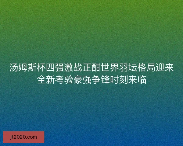 汤姆斯杯四强激战正酣世界羽坛格局迎来全新考验豪强争锋时刻来临