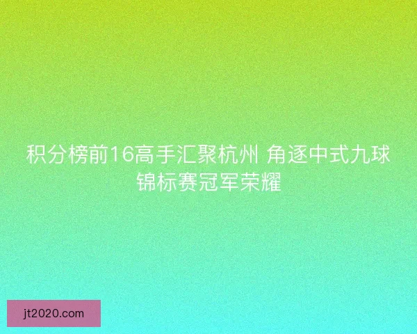 积分榜前16高手汇聚杭州 角逐中式九球锦标赛冠军荣耀