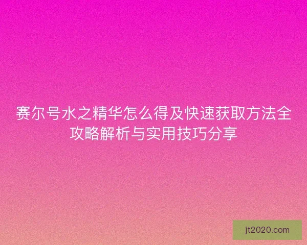 赛尔号水之精华怎么得及快速获取方法全攻略解析与实用技巧分享 赛尔号水之精华怎么得及快速获取方法全攻略解析与实用技巧分享