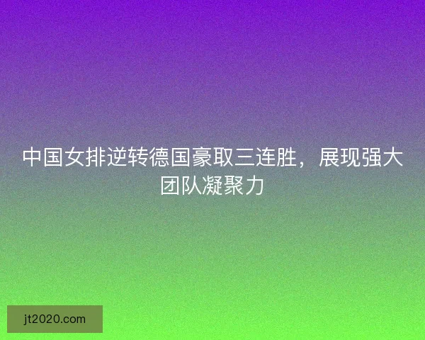 中国女排逆转德国豪取三连胜，展现强大团队凝聚力