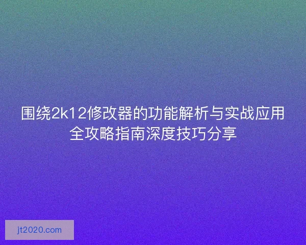 围绕2k12修改器的功能解析与实战应用全攻略指南深度技巧分享