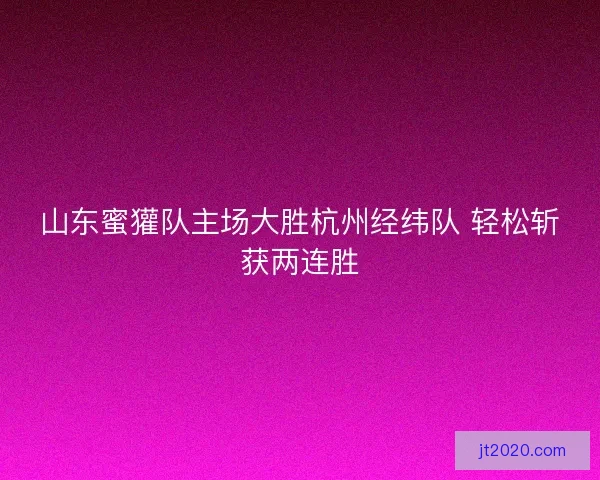 山东蜜獾队主场大胜杭州经纬队 轻松斩获两连胜