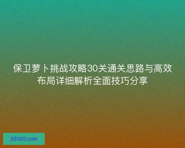 保卫萝卜挑战攻略30关通关思路与高效布局详细解析全面技巧分享