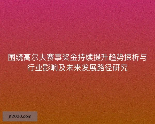 围绕高尔夫赛事奖金持续提升趋势探析与行业影响及未来发展路径研究