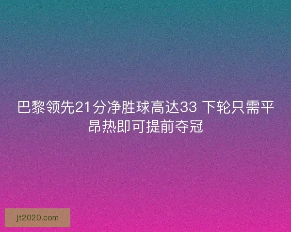 巴黎领先21分净胜球高达33 下轮只需平昂热即可提前夺冠