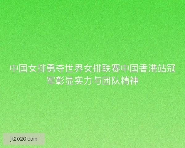 中国女排勇夺世界女排联赛中国香港站冠军彰显实力与团队精神 中国女排勇夺世界女排联赛中国香港站冠军彰显实力与团队精神