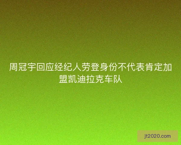 周冠宇回应经纪人劳登身份不代表肯定加盟凯迪拉克车队