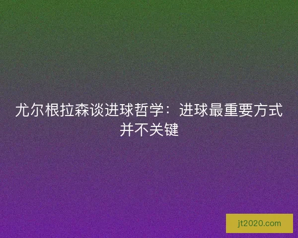 尤尔根拉森谈进球哲学：进球最重要方式并不关键