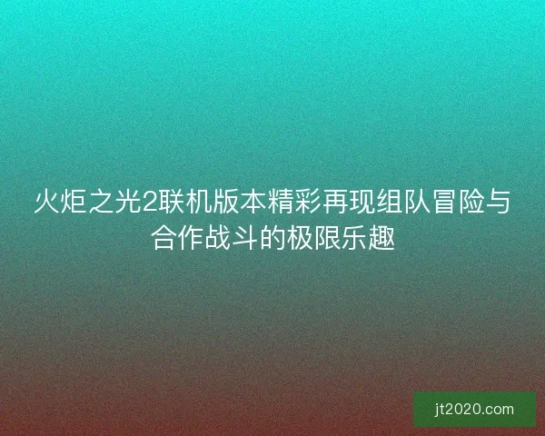 火炬之光2联机版本精彩再现组队冒险与合作战斗的极限乐趣